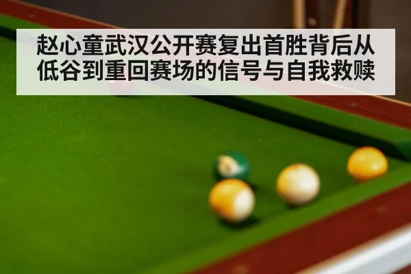 赵心童武汉公开赛复出首胜背后从低谷到重回赛场的信号与自我救赎