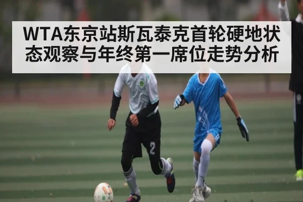 WTA东京站斯瓦泰克首轮硬地状态观察与年终第一席位走势分析
