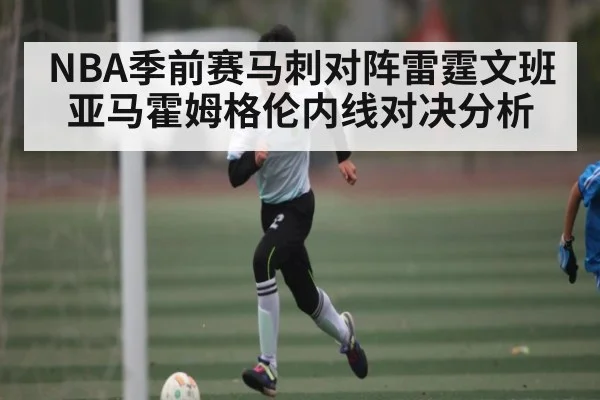 NBA季前赛马刺对阵雷霆文班亚马霍姆格伦内线对决分析