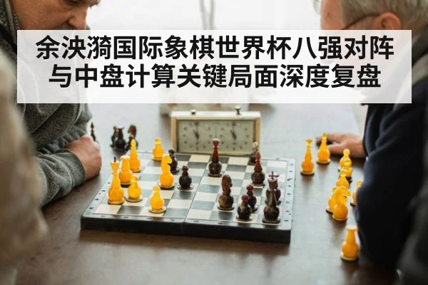 余泱漪国际象棋世界杯八强对阵与中盘计算关键局面深度复盘