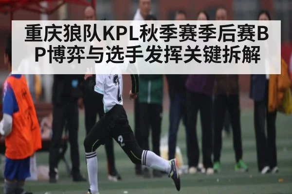 重庆狼队KPL秋季赛季后赛BP博弈与选手发挥关键拆解