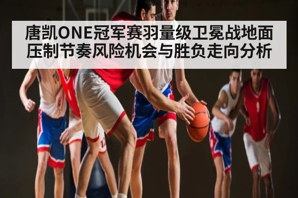 唐凯ONE冠军赛羽量级卫冕战地面压制节奏风险机会与胜负走向分析