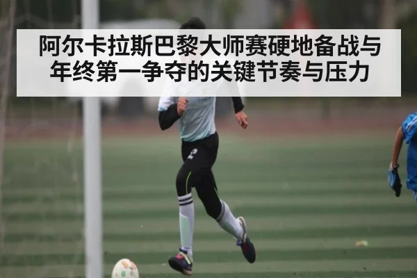 阿尔卡拉斯巴黎大师赛硬地备战与年终第一争夺的关键节奏与压力