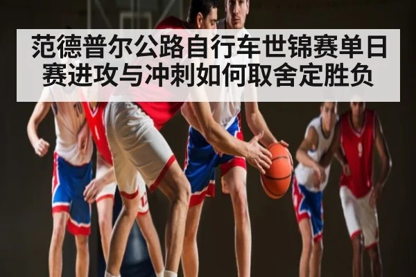 范德普尔公路自行车世锦赛单日赛进攻与冲刺如何取舍定胜负