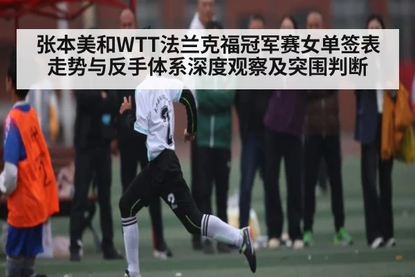 张本美和WTT法兰克福冠军赛女单签表走势与反手体系深度观察及突围判断