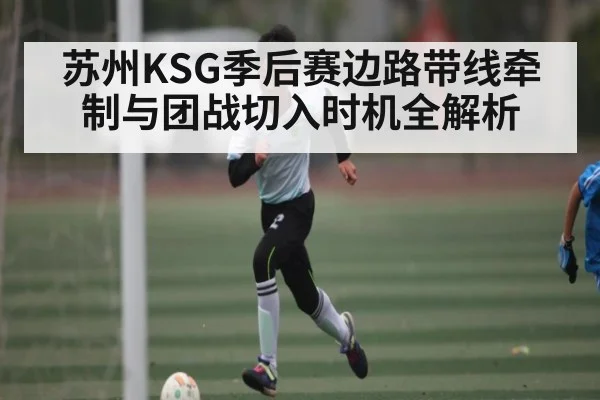 苏州KSG季后赛边路带线牵制与团战切入时机全解析