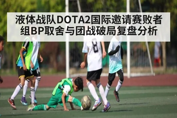 液体战队DOTA2国际邀请赛败者组BP取舍与团战破局复盘分析(kaiyun)